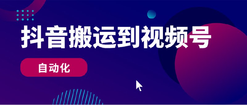 #自动化抖音视频自动搬运到微信视频号监控目标抖音账号，发现更新视频自动下载到本地，并上传到微信视频号