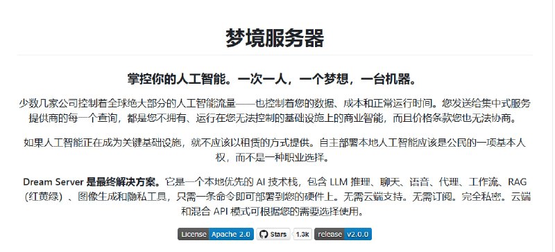🔁 DreamServer📦 本地AI平台 ｜ AI全家桶 ｜ 私有化部署➤ 本地优先｜无需云端即可运行 AI 服务➤ 一键部署｜自动检测 GPU 并配置环境➤ AI全家桶｜集成聊天 / 语音 / RAG / 绘图 / Agent➤ 多模型支持｜兼容 OpenAI / Ollama / Claude 等➤ 完全私有｜数据本地运行 更注重隐私➤ 开源免费｜支持 Windows / Linux / macOS🌐 项目地址：