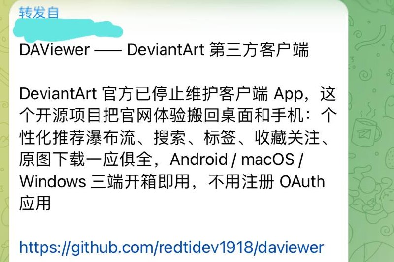 来自投稿，DeviantArt 第三方客户端DeviantArt 是全球最大的在线艺术平台，官方已停止维护客户端，这个项目有个性化推荐瀑布流、收藏关注、原图下载等，Android、macOS、Windows直接下载即可，不用注册 OAuth 应用～