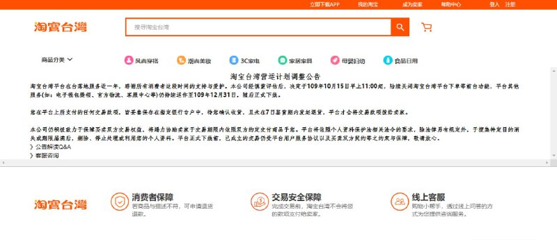 #热门资讯 淘宝宣布退出台湾 今日关闭下单等功能 年底结束营运10 月 15 日上午，淘宝台湾在官网发出一份「淘宝台湾营运计划调整公告」，称经慎重评估后，决定于 10 月 15 日 11 时起，陆续关闭淘宝台湾平台下单等前台功能，平台其他服务 (如：电子钱包提领、官方物流、客服中心等) 仍持续运作至今年 12 月 31 日，随后正式下线